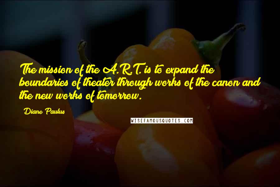 Diane Paulus Quotes: The mission of the A.R.T. is to expand the boundaries of theater through works of the canon and the new works of tomorrow.