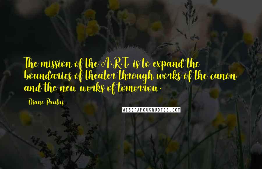 Diane Paulus Quotes: The mission of the A.R.T. is to expand the boundaries of theater through works of the canon and the new works of tomorrow.