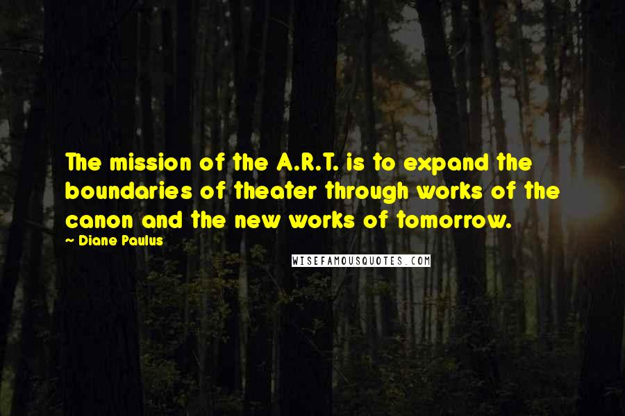 Diane Paulus Quotes: The mission of the A.R.T. is to expand the boundaries of theater through works of the canon and the new works of tomorrow.