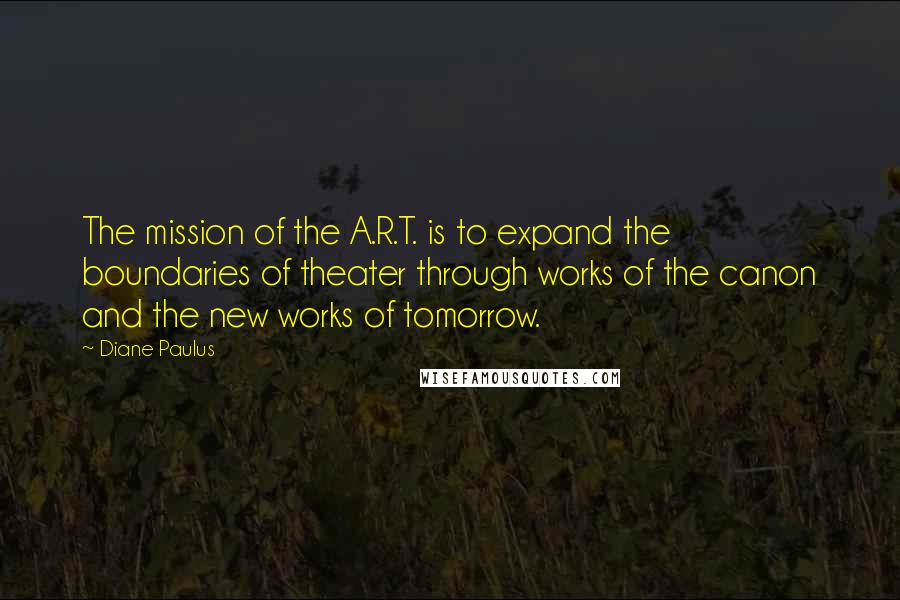 Diane Paulus Quotes: The mission of the A.R.T. is to expand the boundaries of theater through works of the canon and the new works of tomorrow.