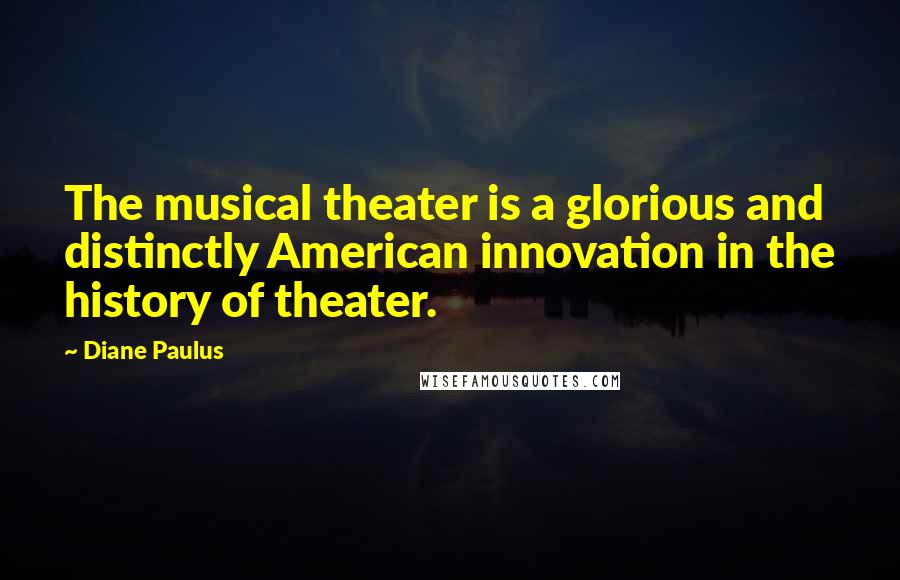 Diane Paulus Quotes: The musical theater is a glorious and distinctly American innovation in the history of theater.