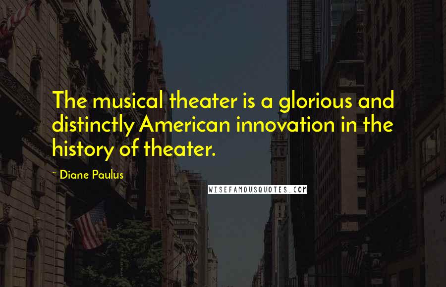 Diane Paulus Quotes: The musical theater is a glorious and distinctly American innovation in the history of theater.