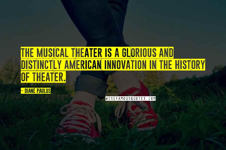 Diane Paulus Quotes: The musical theater is a glorious and distinctly American innovation in the history of theater.