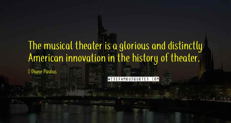 Diane Paulus Quotes: The musical theater is a glorious and distinctly American innovation in the history of theater.