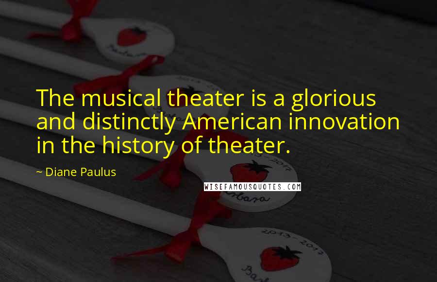Diane Paulus Quotes: The musical theater is a glorious and distinctly American innovation in the history of theater.