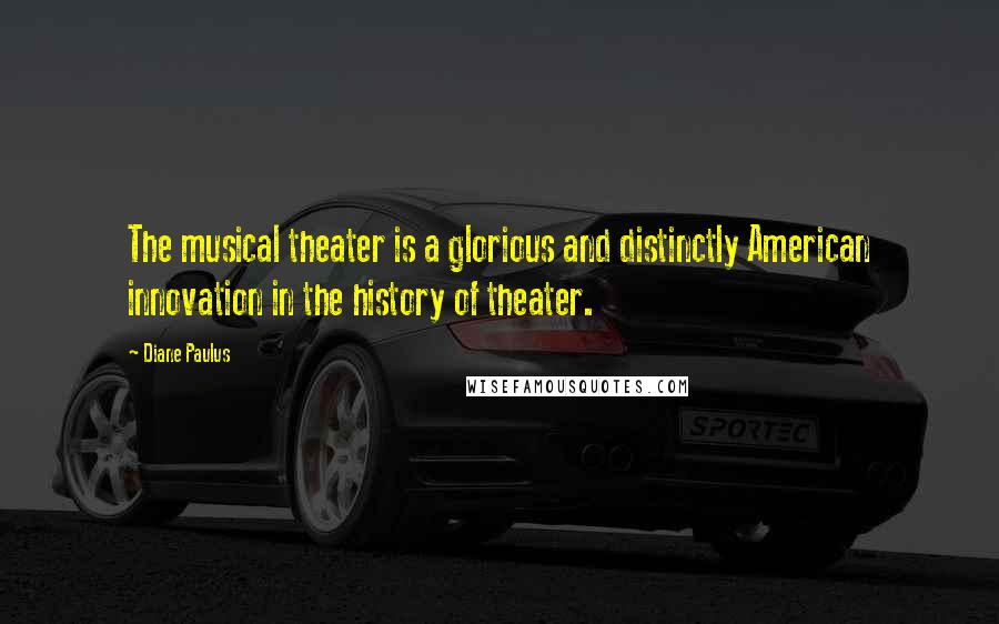 Diane Paulus Quotes: The musical theater is a glorious and distinctly American innovation in the history of theater.