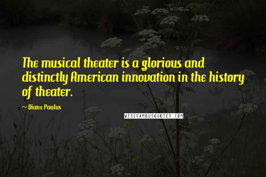 Diane Paulus Quotes: The musical theater is a glorious and distinctly American innovation in the history of theater.