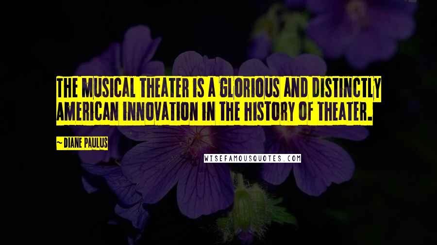 Diane Paulus Quotes: The musical theater is a glorious and distinctly American innovation in the history of theater.