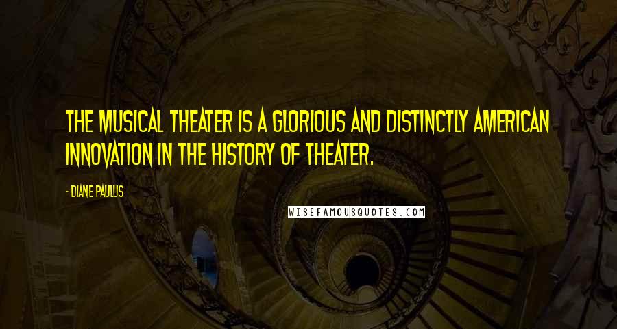 Diane Paulus Quotes: The musical theater is a glorious and distinctly American innovation in the history of theater.