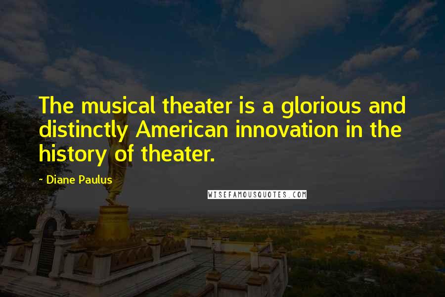 Diane Paulus Quotes: The musical theater is a glorious and distinctly American innovation in the history of theater.