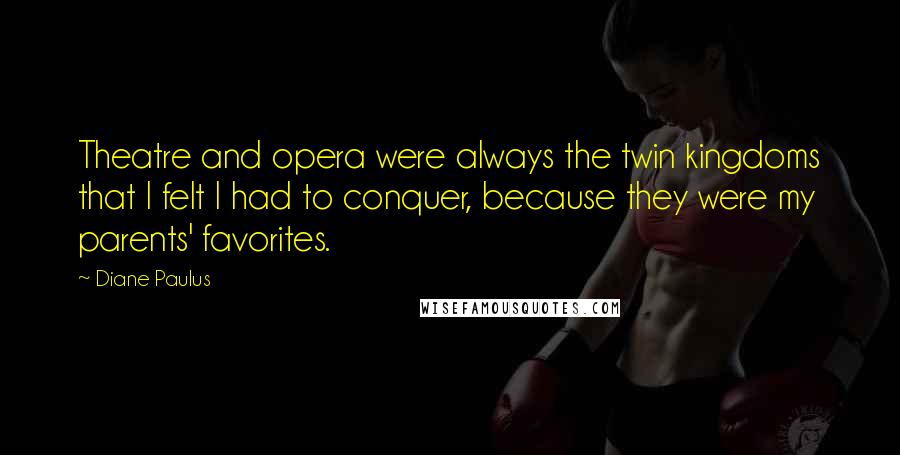 Diane Paulus Quotes: Theatre and opera were always the twin kingdoms that I felt I had to conquer, because they were my parents' favorites.