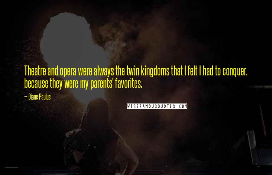 Diane Paulus Quotes: Theatre and opera were always the twin kingdoms that I felt I had to conquer, because they were my parents' favorites.