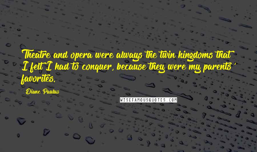 Diane Paulus Quotes: Theatre and opera were always the twin kingdoms that I felt I had to conquer, because they were my parents' favorites.