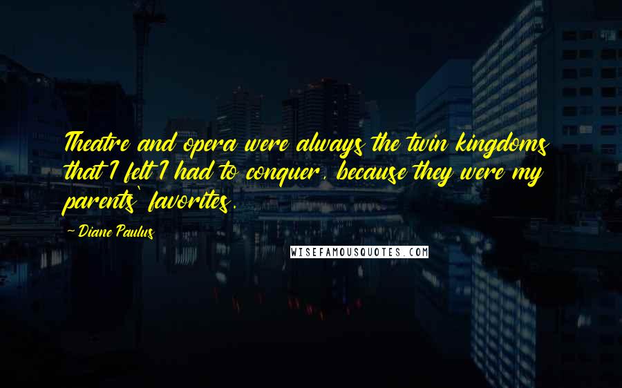 Diane Paulus Quotes: Theatre and opera were always the twin kingdoms that I felt I had to conquer, because they were my parents' favorites.