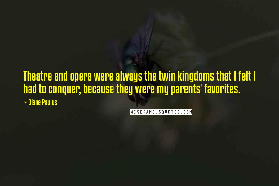 Diane Paulus Quotes: Theatre and opera were always the twin kingdoms that I felt I had to conquer, because they were my parents' favorites.