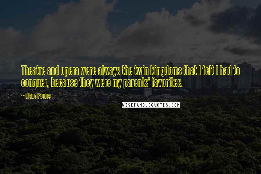 Diane Paulus Quotes: Theatre and opera were always the twin kingdoms that I felt I had to conquer, because they were my parents' favorites.