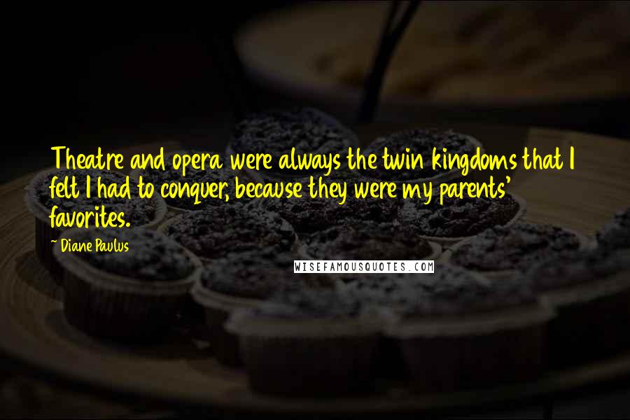 Diane Paulus Quotes: Theatre and opera were always the twin kingdoms that I felt I had to conquer, because they were my parents' favorites.