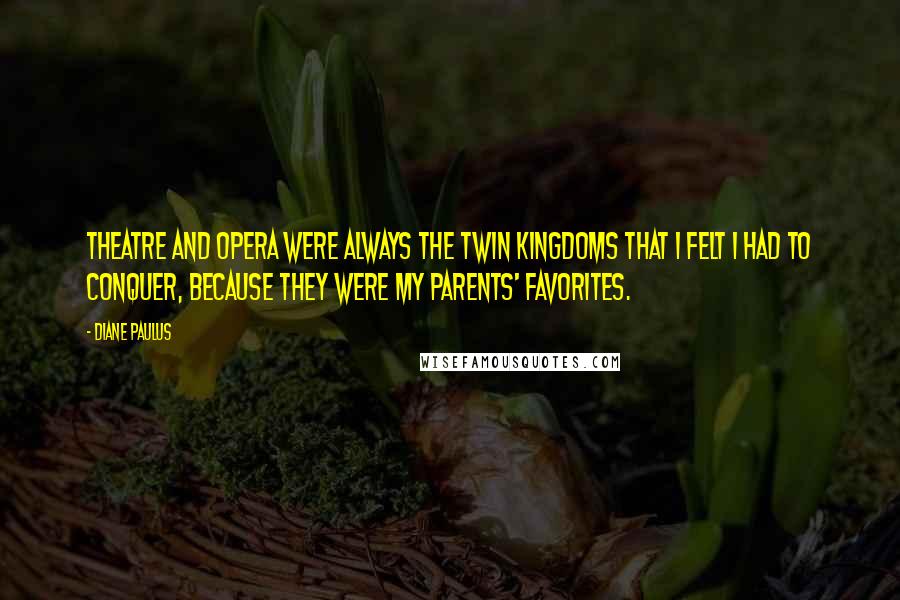 Diane Paulus Quotes: Theatre and opera were always the twin kingdoms that I felt I had to conquer, because they were my parents' favorites.