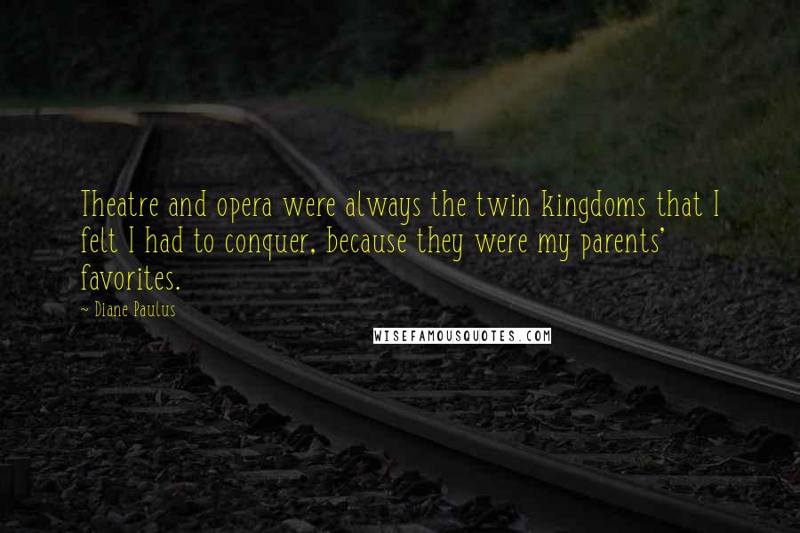 Diane Paulus Quotes: Theatre and opera were always the twin kingdoms that I felt I had to conquer, because they were my parents' favorites.