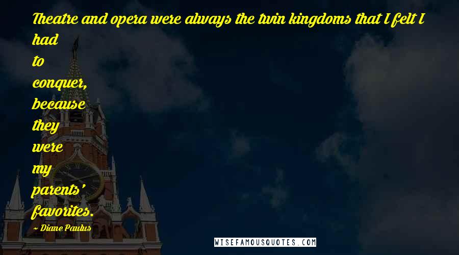 Diane Paulus Quotes: Theatre and opera were always the twin kingdoms that I felt I had to conquer, because they were my parents' favorites.