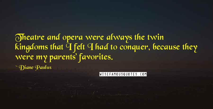 Diane Paulus Quotes: Theatre and opera were always the twin kingdoms that I felt I had to conquer, because they were my parents' favorites.