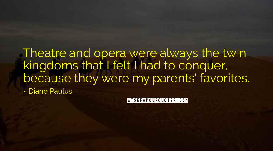 Diane Paulus Quotes: Theatre and opera were always the twin kingdoms that I felt I had to conquer, because they were my parents' favorites.