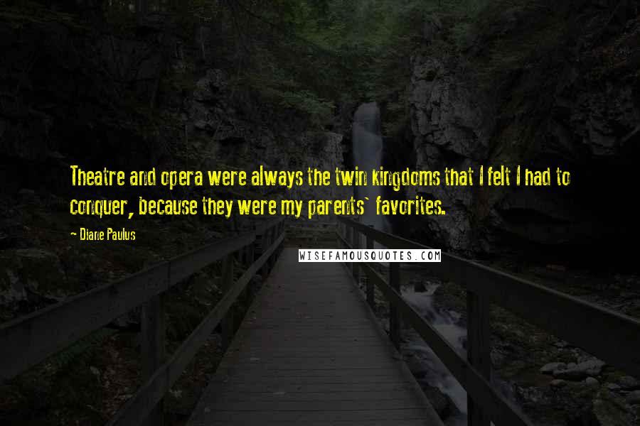 Diane Paulus Quotes: Theatre and opera were always the twin kingdoms that I felt I had to conquer, because they were my parents' favorites.