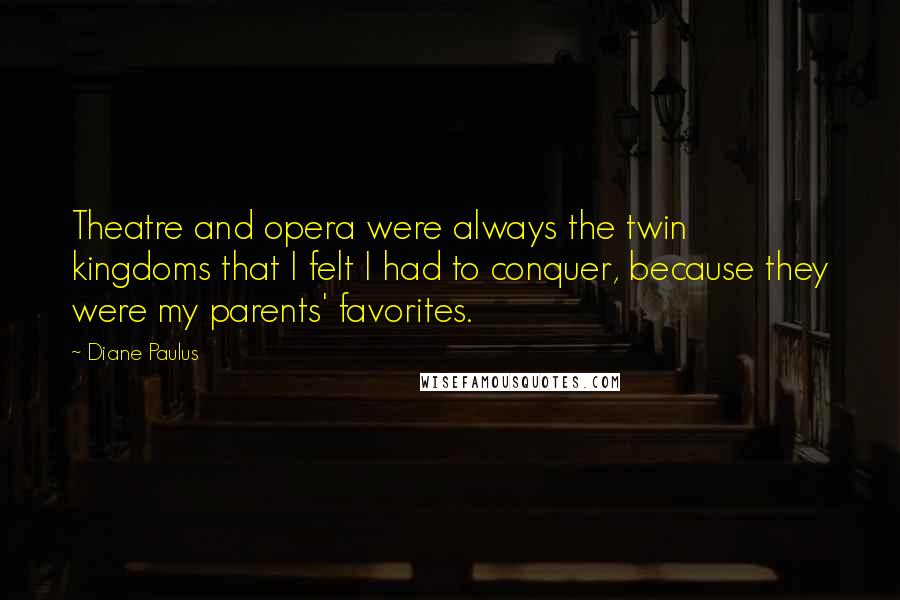 Diane Paulus Quotes: Theatre and opera were always the twin kingdoms that I felt I had to conquer, because they were my parents' favorites.