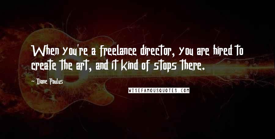 Diane Paulus Quotes: When you're a freelance director, you are hired to create the art, and it kind of stops there.