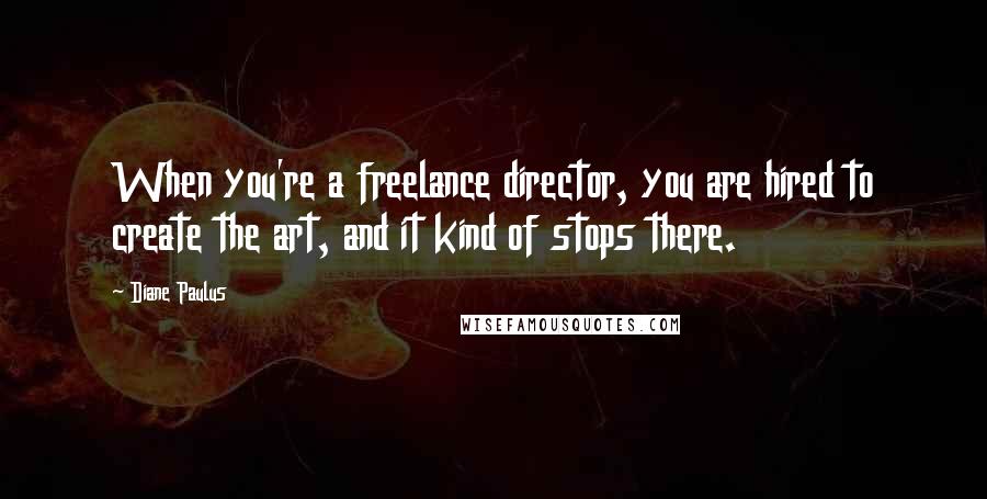 Diane Paulus Quotes: When you're a freelance director, you are hired to create the art, and it kind of stops there.