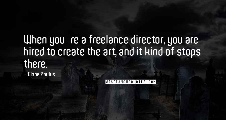 Diane Paulus Quotes: When you're a freelance director, you are hired to create the art, and it kind of stops there.