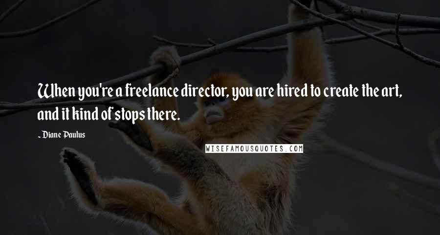 Diane Paulus Quotes: When you're a freelance director, you are hired to create the art, and it kind of stops there.