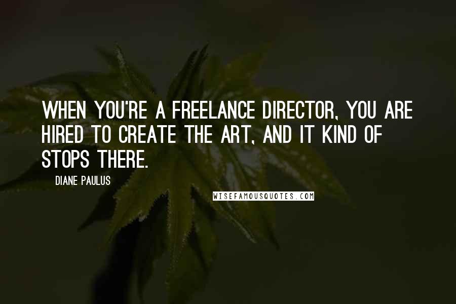 Diane Paulus Quotes: When you're a freelance director, you are hired to create the art, and it kind of stops there.