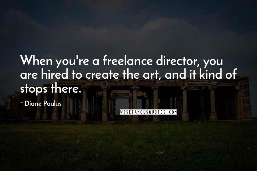 Diane Paulus Quotes: When you're a freelance director, you are hired to create the art, and it kind of stops there.