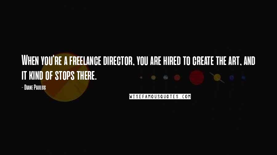 Diane Paulus Quotes: When you're a freelance director, you are hired to create the art, and it kind of stops there.