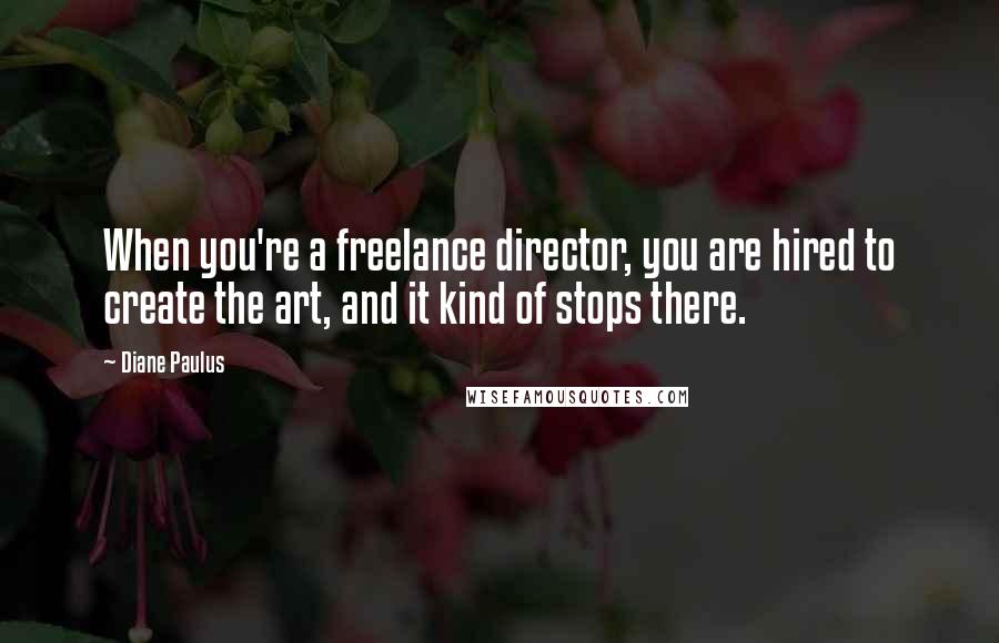 Diane Paulus Quotes: When you're a freelance director, you are hired to create the art, and it kind of stops there.