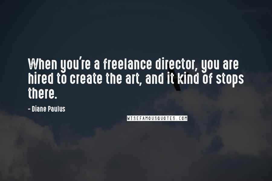 Diane Paulus Quotes: When you're a freelance director, you are hired to create the art, and it kind of stops there.