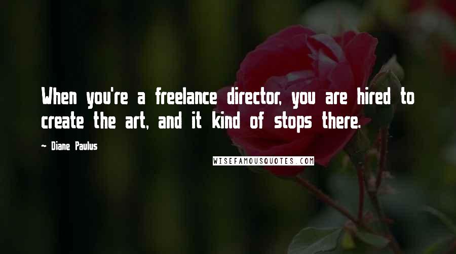 Diane Paulus Quotes: When you're a freelance director, you are hired to create the art, and it kind of stops there.