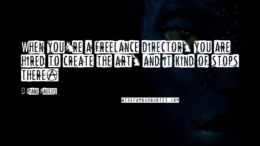 Diane Paulus Quotes: When you're a freelance director, you are hired to create the art, and it kind of stops there.