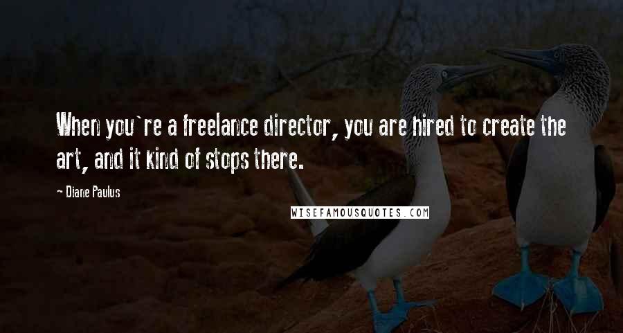 Diane Paulus Quotes: When you're a freelance director, you are hired to create the art, and it kind of stops there.