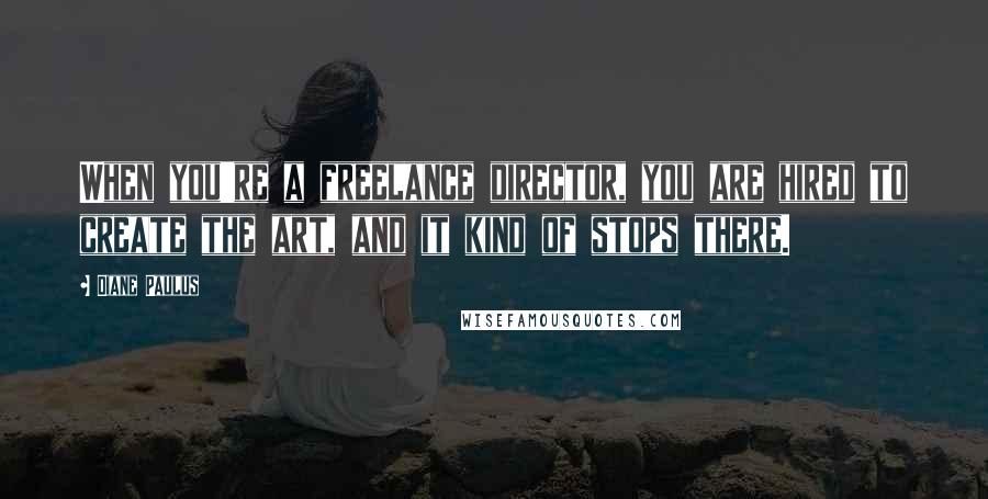 Diane Paulus Quotes: When you're a freelance director, you are hired to create the art, and it kind of stops there.