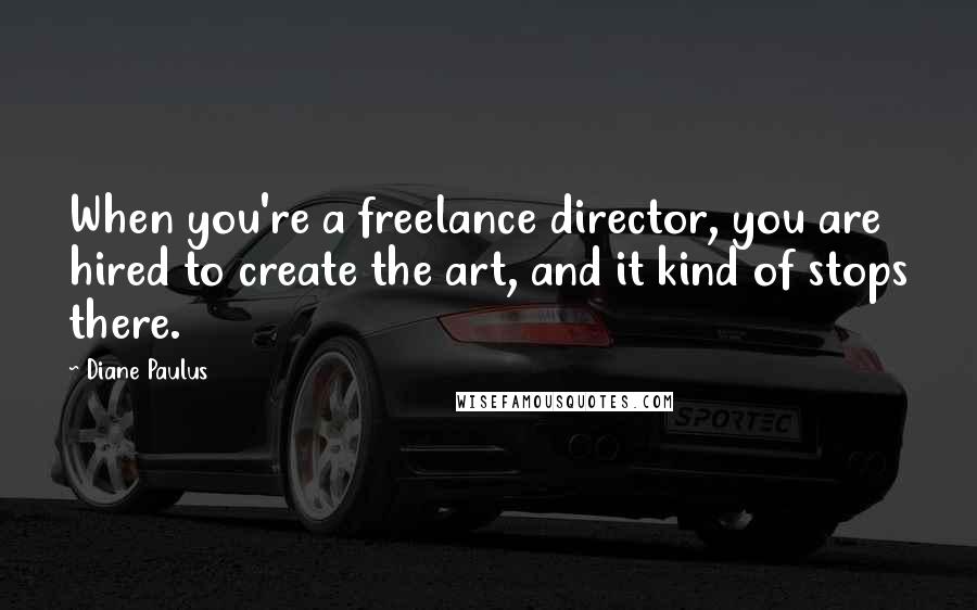 Diane Paulus Quotes: When you're a freelance director, you are hired to create the art, and it kind of stops there.