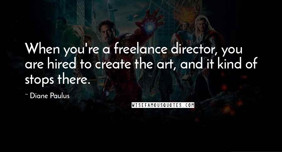 Diane Paulus Quotes: When you're a freelance director, you are hired to create the art, and it kind of stops there.