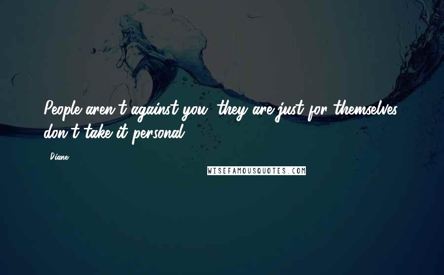 Diane Quotes: People aren't against you; they are just for themselves, don't take it personal.