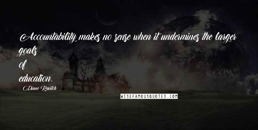 Diane Ravitch Quotes: Accountability makes no sense when it undermines the larger goals of education.