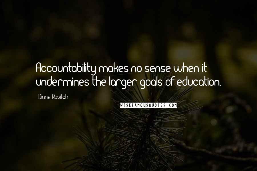 Diane Ravitch Quotes: Accountability makes no sense when it undermines the larger goals of education.