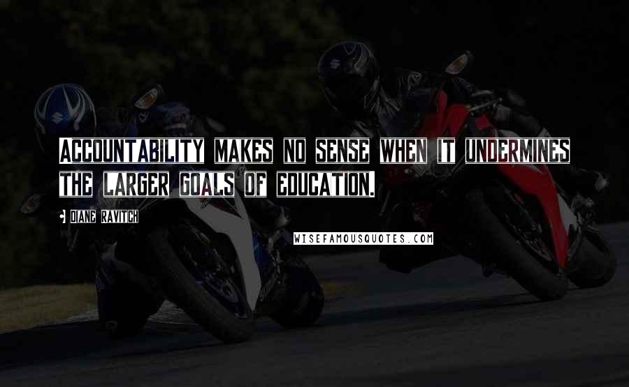 Diane Ravitch Quotes: Accountability makes no sense when it undermines the larger goals of education.