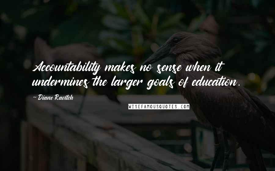 Diane Ravitch Quotes: Accountability makes no sense when it undermines the larger goals of education.