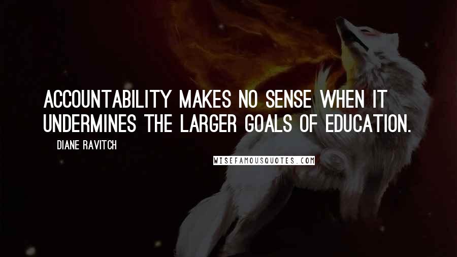 Diane Ravitch Quotes: Accountability makes no sense when it undermines the larger goals of education.