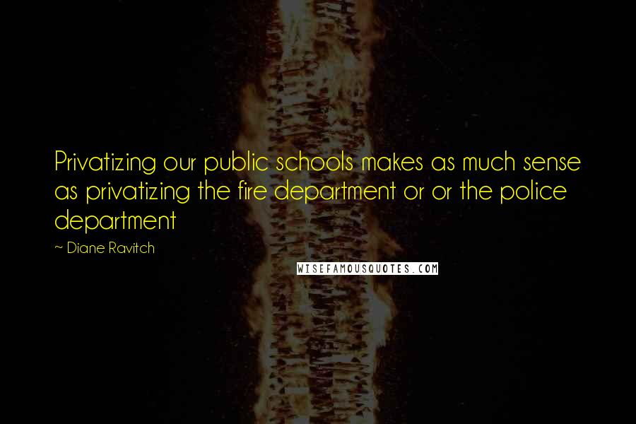 Diane Ravitch Quotes: Privatizing our public schools makes as much sense as privatizing the fire department or or the police department